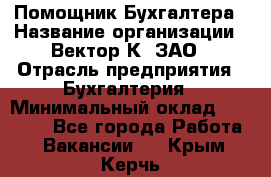 Помощник Бухгалтера › Название организации ­ Вектор К, ЗАО › Отрасль предприятия ­ Бухгалтерия › Минимальный оклад ­ 21 000 - Все города Работа » Вакансии   . Крым,Керчь